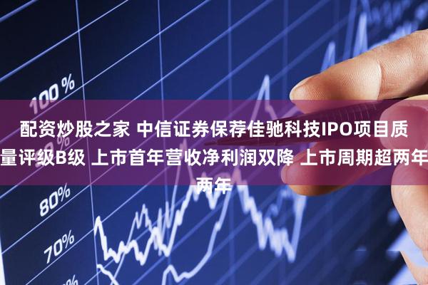 配资炒股之家 中信证券保荐佳驰科技IPO项目质量评级B级 上市首年营收净利润双降 上市周期超两年