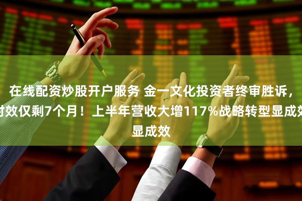 在线配资炒股开户服务 金一文化投资者终审胜诉，时效仅剩7个月！上半年营收大增117%战略转型显成效