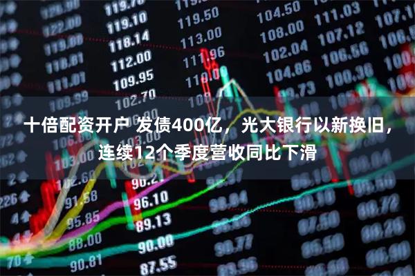 十倍配资开户 发债400亿，光大银行以新换旧，连续12个季度营收同比下滑