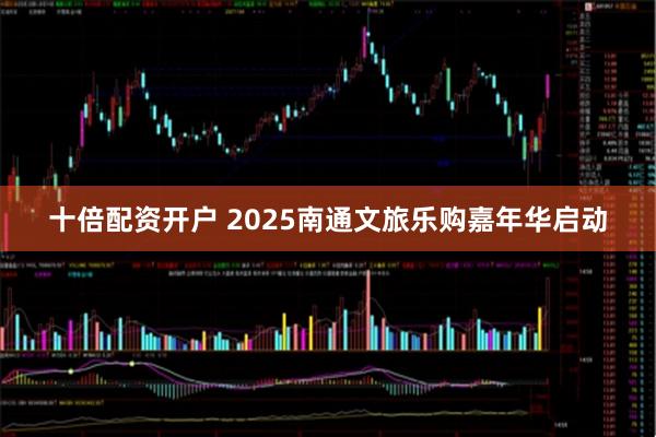 十倍配资开户 2025南通文旅乐购嘉年华启动