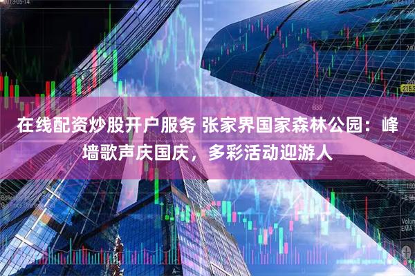 在线配资炒股开户服务 张家界国家森林公园：峰墙歌声庆国庆，多彩活动迎游人