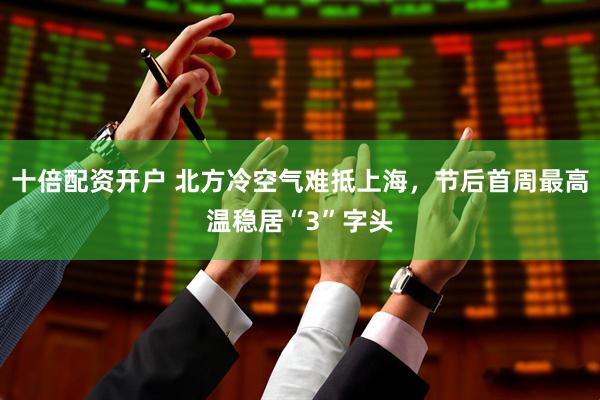 十倍配资开户 北方冷空气难抵上海，节后首周最高温稳居“3”字头