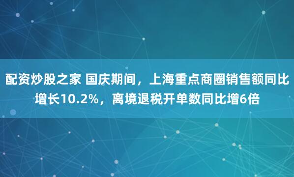 配资炒股之家 国庆期间，上海重点商圈销售额同比增长10.2%，离境退税开单数同比增6倍