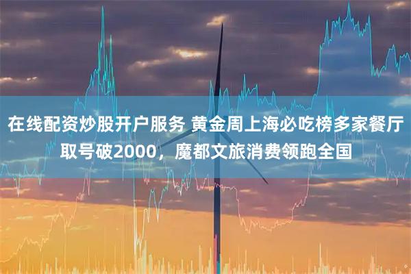 在线配资炒股开户服务 黄金周上海必吃榜多家餐厅取号破2000，魔都文旅消费领跑全国