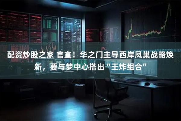 配资炒股之家 官宣！华之门主导西岸凤巢战略焕新，要与梦中心搭出“王炸组合”