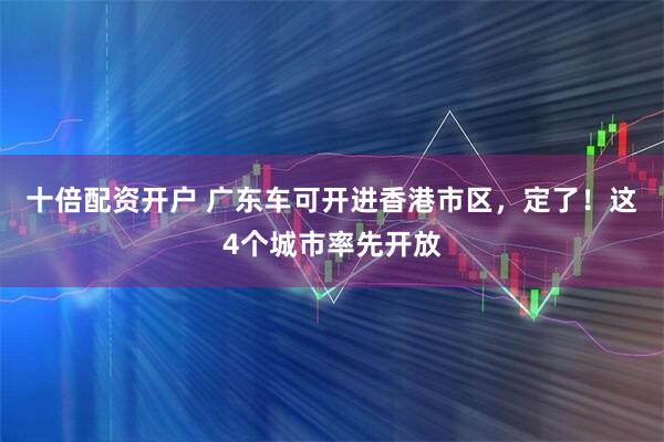 十倍配资开户 广东车可开进香港市区，定了！这4个城市率先开放