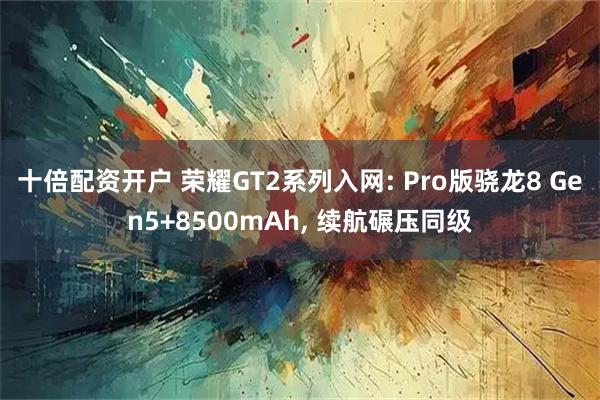 十倍配资开户 荣耀GT2系列入网: Pro版骁龙8 Gen5+8500mAh, 续航碾压同级
